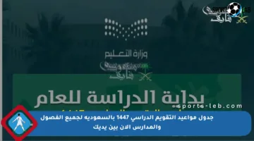 جدول مواعيد التقويم الدراسي 1447 بالسعودية لجميع الفصول والمدارس الآن بين يديك